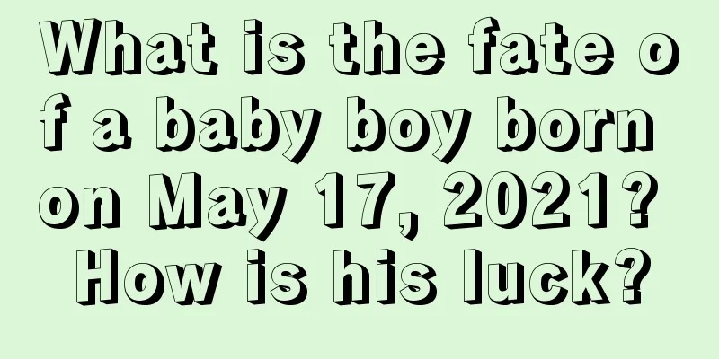 What is the fate of a baby boy born on May 17, 2021? How is his luck?
