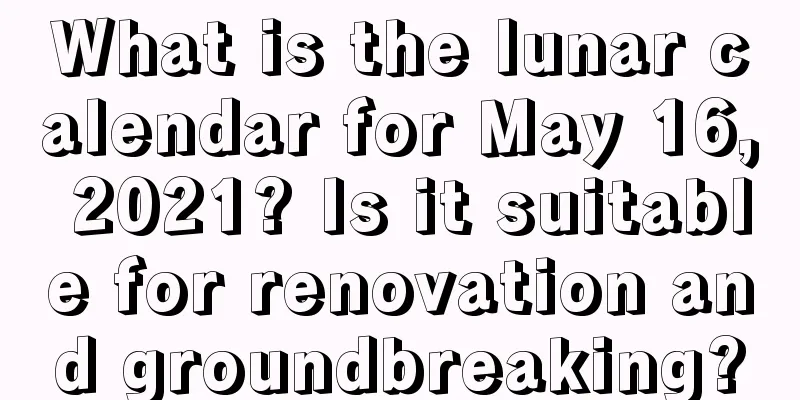 What is the lunar calendar for May 16, 2021? Is it suitable for renovation and groundbreaking?