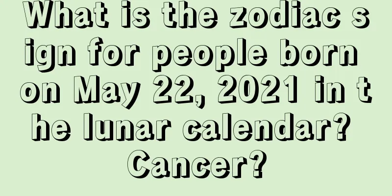 What is the zodiac sign for people born on May 22, 2021 in the lunar calendar? Cancer?