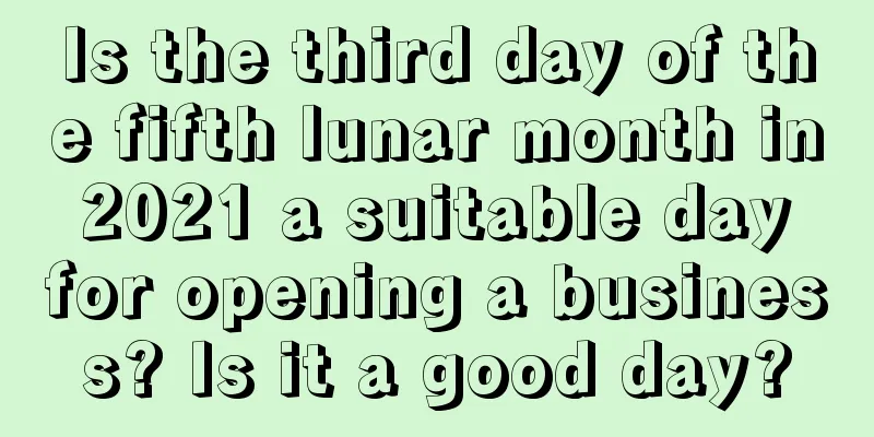 Is the third day of the fifth lunar month in 2021 a suitable day for opening a business? Is it a good day?