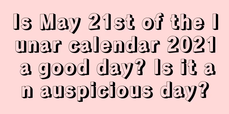Is May 21st of the lunar calendar 2021 a good day? Is it an auspicious day?