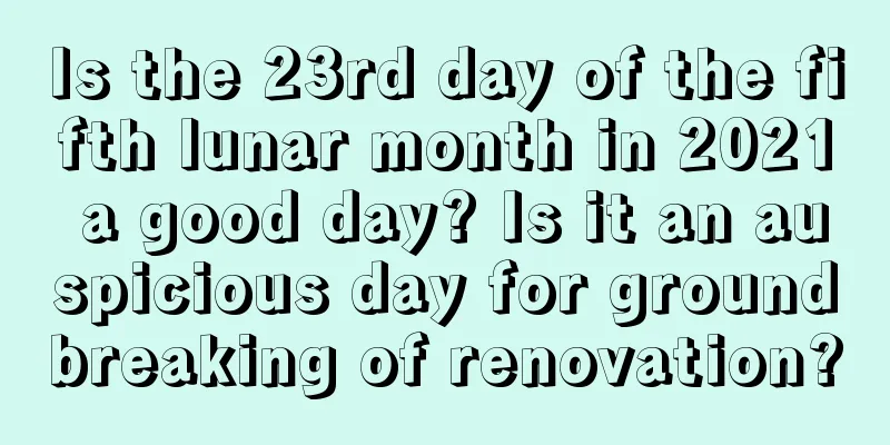 Is the 23rd day of the fifth lunar month in 2021 a good day? Is it an auspicious day for groundbreaking of renovation?