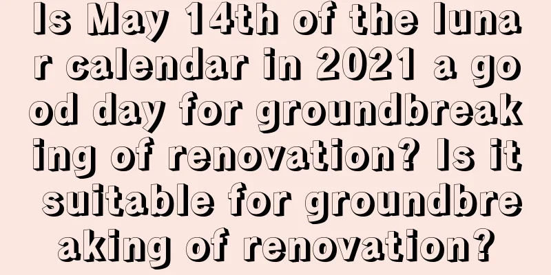Is May 14th of the lunar calendar in 2021 a good day for groundbreaking of renovation? Is it suitable for groundbreaking of renovation?