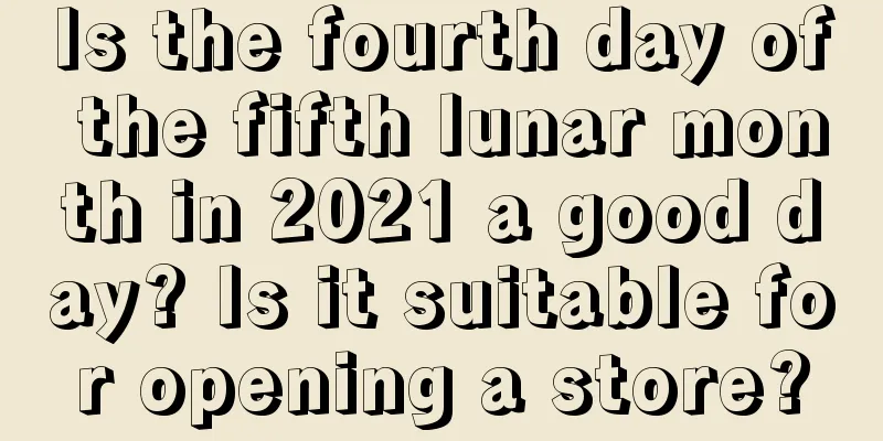 Is the fourth day of the fifth lunar month in 2021 a good day? Is it suitable for opening a store?