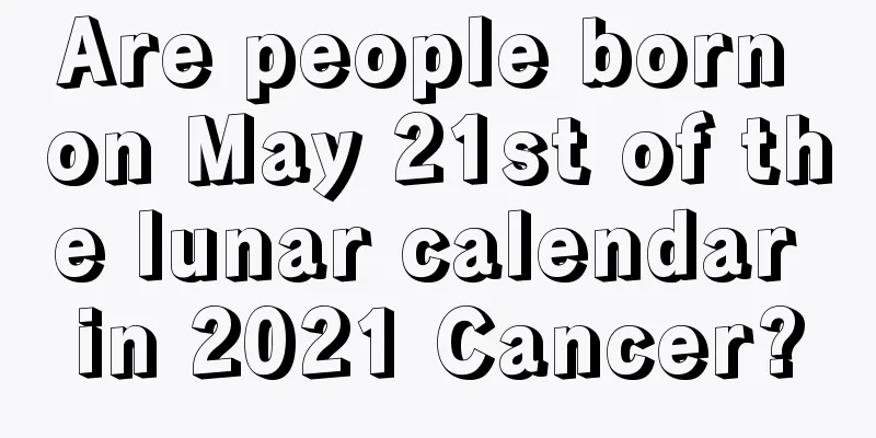 Are people born on May 21st of the lunar calendar in 2021 Cancer?