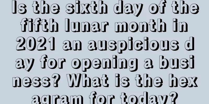 Is the sixth day of the fifth lunar month in 2021 an auspicious day for opening a business? What is the hexagram for today?