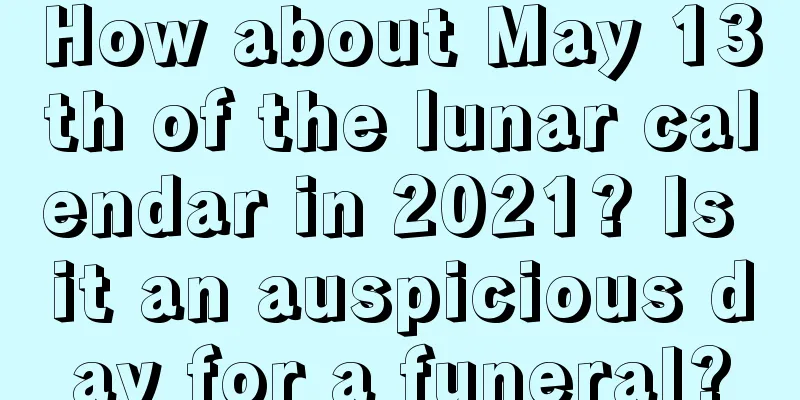 How about May 13th of the lunar calendar in 2021? Is it an auspicious day for a funeral?