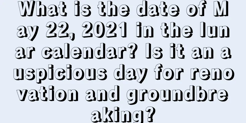 What is the date of May 22, 2021 in the lunar calendar? Is it an auspicious day for renovation and groundbreaking?