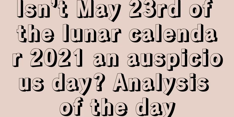 Isn’t May 23rd of the lunar calendar 2021 an auspicious day? Analysis of the day