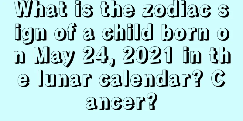 What is the zodiac sign of a child born on May 24, 2021 in the lunar calendar? Cancer?