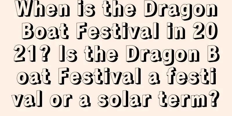 When is the Dragon Boat Festival in 2021? Is the Dragon Boat Festival a festival or a solar term?