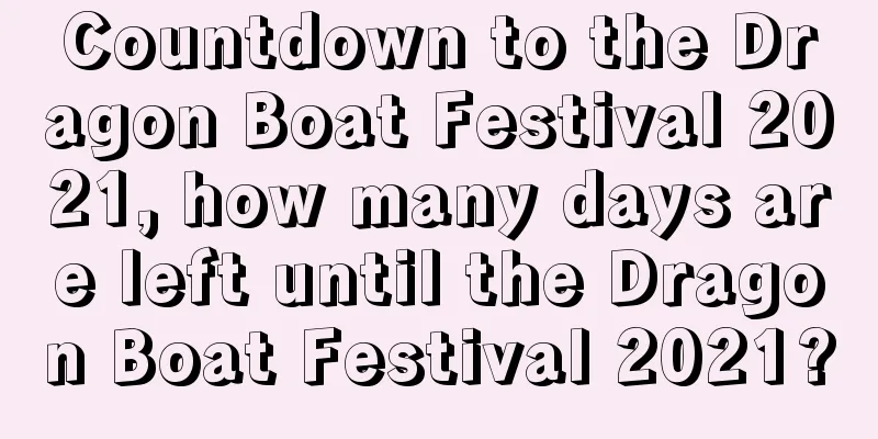 Countdown to the Dragon Boat Festival 2021, how many days are left until the Dragon Boat Festival 2021?