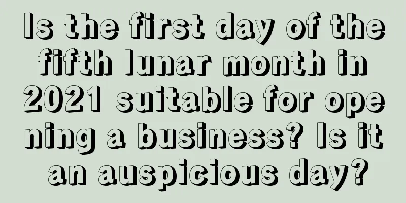 Is the first day of the fifth lunar month in 2021 suitable for opening a business? Is it an auspicious day?