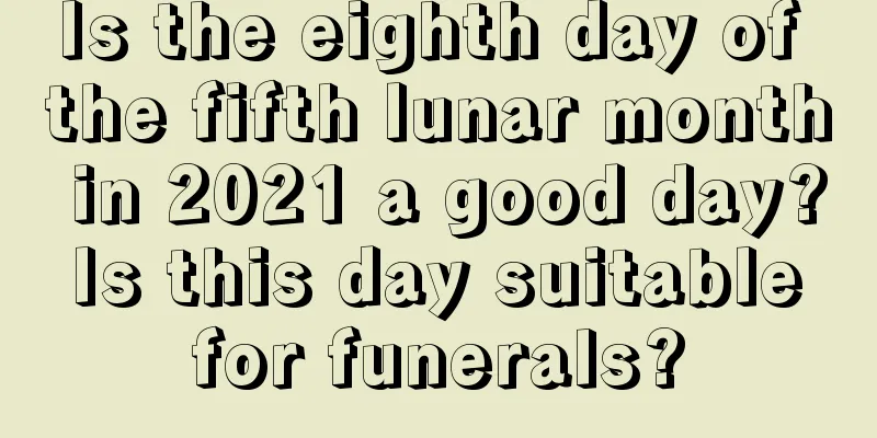 Is the eighth day of the fifth lunar month in 2021 a good day? Is this day suitable for funerals?
