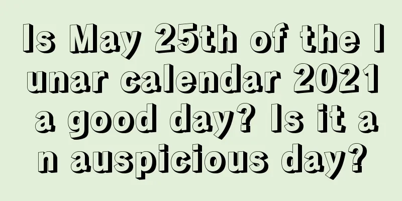 Is May 25th of the lunar calendar 2021 a good day? Is it an auspicious day?