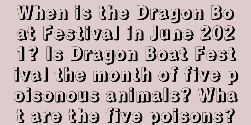 When is the Dragon Boat Festival in June 2021? Is Dragon Boat Festival the month of five poisonous animals? What are the five poisons?