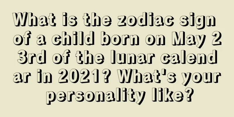 What is the zodiac sign of a child born on May 23rd of the lunar calendar in 2021? What's your personality like?
