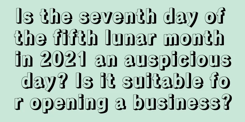 Is the seventh day of the fifth lunar month in 2021 an auspicious day? Is it suitable for opening a business?