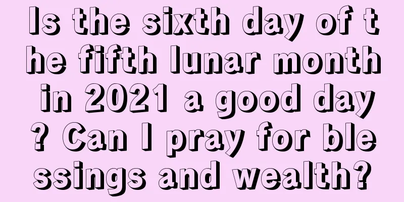 Is the sixth day of the fifth lunar month in 2021 a good day? Can I pray for blessings and wealth?