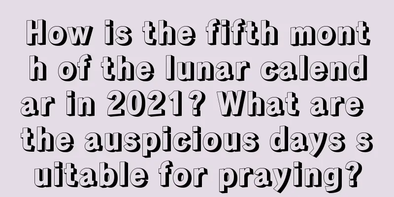 How is the fifth month of the lunar calendar in 2021? What are the auspicious days suitable for praying?