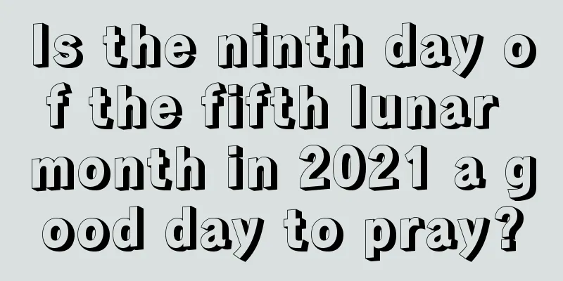 Is the ninth day of the fifth lunar month in 2021 a good day to pray?