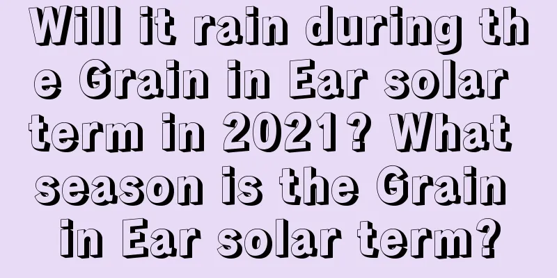 Will it rain during the Grain in Ear solar term in 2021? What season is the Grain in Ear solar term?