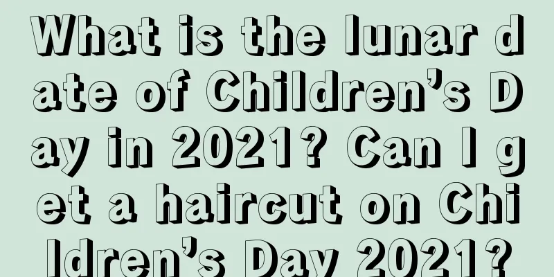 What is the lunar date of Children’s Day in 2021? Can I get a haircut on Children’s Day 2021?