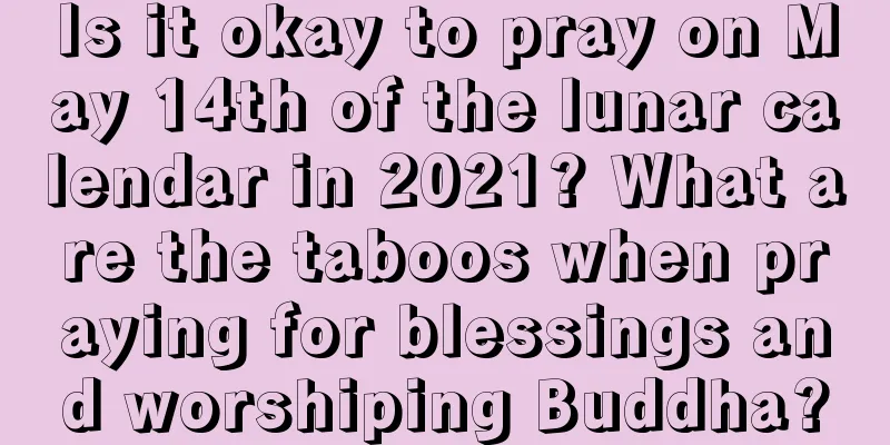 Is it okay to pray on May 14th of the lunar calendar in 2021? What are the taboos when praying for blessings and worshiping Buddha?