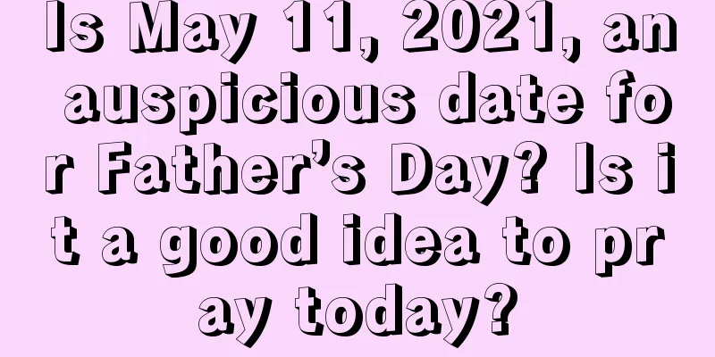 Is May 11, 2021, an auspicious date for Father’s Day? Is it a good idea to pray today?