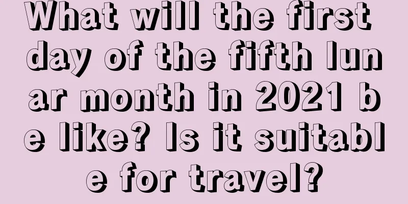 What will the first day of the fifth lunar month in 2021 be like? Is it suitable for travel?