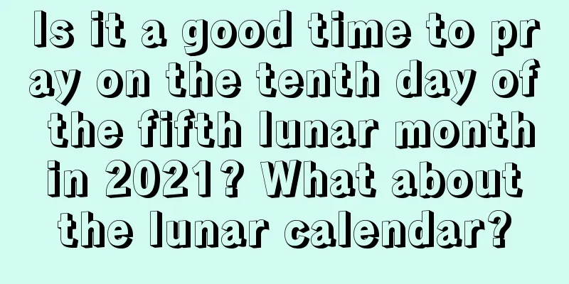 Is it a good time to pray on the tenth day of the fifth lunar month in 2021? What about the lunar calendar?