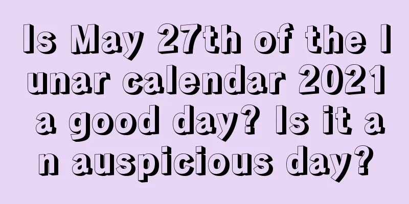 Is May 27th of the lunar calendar 2021 a good day? Is it an auspicious day?