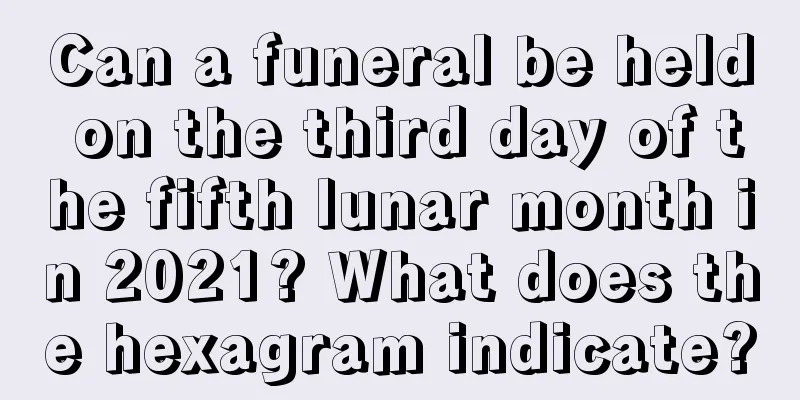 Can a funeral be held on the third day of the fifth lunar month in 2021? What does the hexagram indicate?