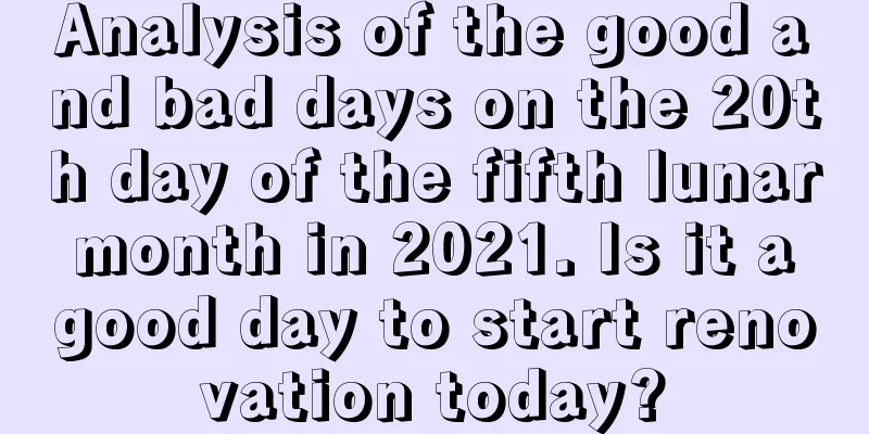 Analysis of the good and bad days on the 20th day of the fifth lunar month in 2021. Is it a good day to start renovation today?