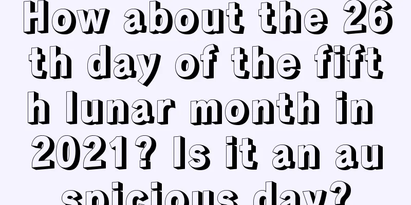 How about the 26th day of the fifth lunar month in 2021? Is it an auspicious day?