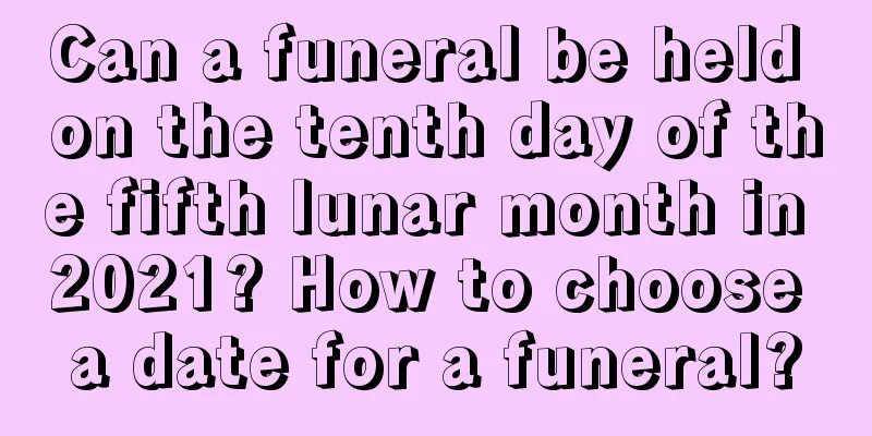 Can a funeral be held on the tenth day of the fifth lunar month in 2021? How to choose a date for a funeral?