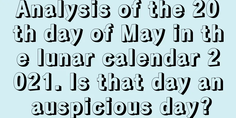 Analysis of the 20th day of May in the lunar calendar 2021. Is that day an auspicious day?