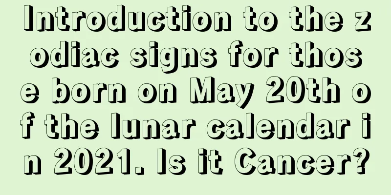 Introduction to the zodiac signs for those born on May 20th of the lunar calendar in 2021. Is it Cancer?