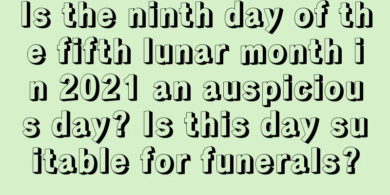 Is the ninth day of the fifth lunar month in 2021 an auspicious day? Is this day suitable for funerals?