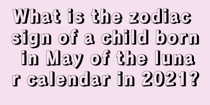 What is the zodiac sign of a child born in May of the lunar calendar in 2021?