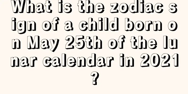 What is the zodiac sign of a child born on May 25th of the lunar calendar in 2021?