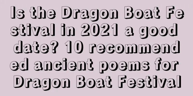 Is the Dragon Boat Festival in 2021 a good date? 10 recommended ancient poems for Dragon Boat Festival