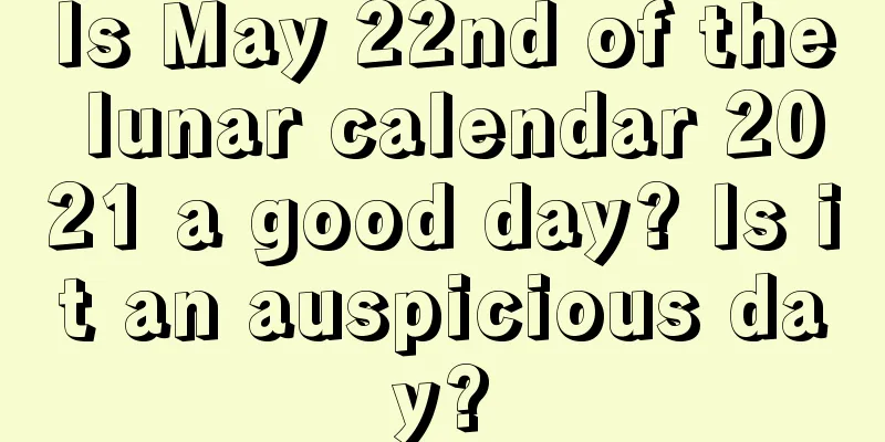 Is May 22nd of the lunar calendar 2021 a good day? Is it an auspicious day?