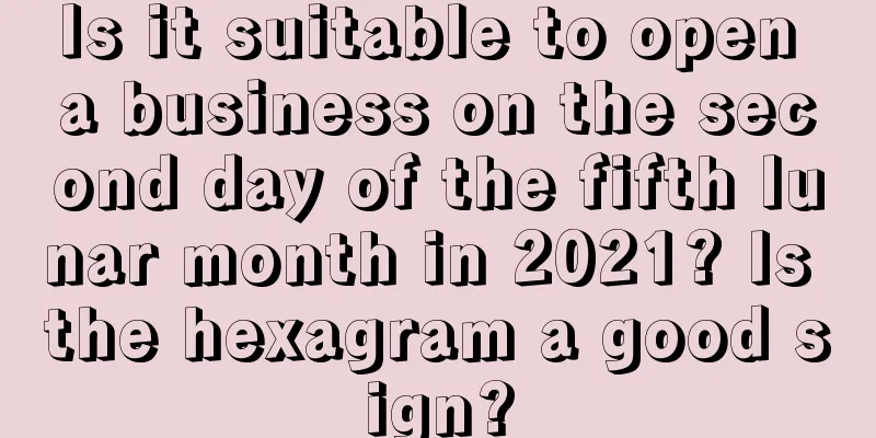 Is it suitable to open a business on the second day of the fifth lunar month in 2021? Is the hexagram a good sign?