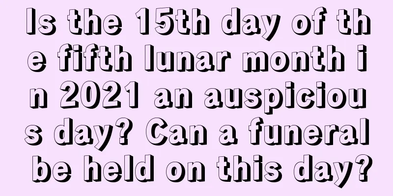 Is the 15th day of the fifth lunar month in 2021 an auspicious day? Can a funeral be held on this day?