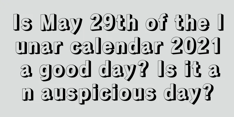 Is May 29th of the lunar calendar 2021 a good day? Is it an auspicious day?