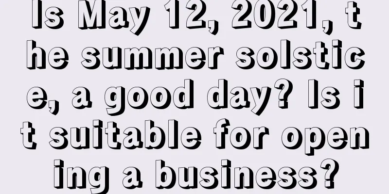 Is May 12, 2021, the summer solstice, a good day? Is it suitable for opening a business?