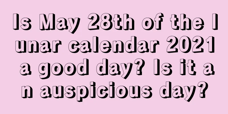Is May 28th of the lunar calendar 2021 a good day? Is it an auspicious day?