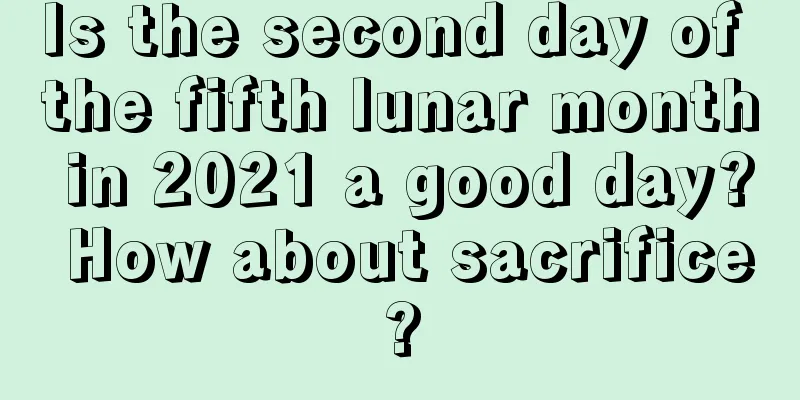 Is the second day of the fifth lunar month in 2021 a good day? How about sacrifice?