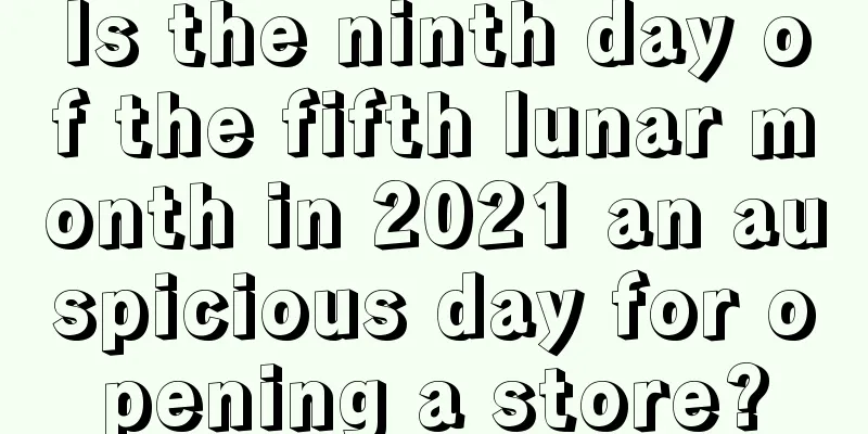 Is the ninth day of the fifth lunar month in 2021 an auspicious day for opening a store?